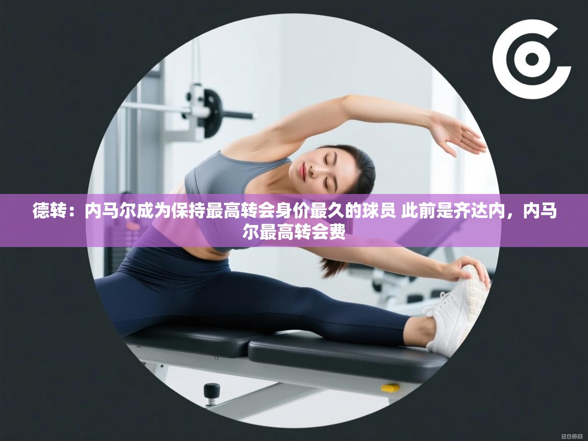 德转:内马尔成为保持最高转会身价最久的球员 此前是齐达内,内马尔最高转会费 德转:内马尔成为保持最高转会身价最久的球员 此前是齐达内,内马尔最高转会费