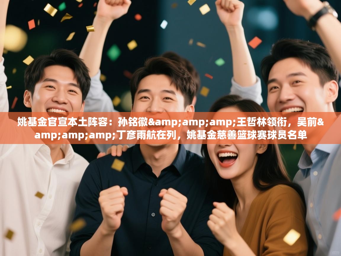 姚基金官宣本土阵容:孙铭徽&王哲林领衔,吴前&丁彦雨航在列,姚基金慈善篮球赛球员名单 第2张