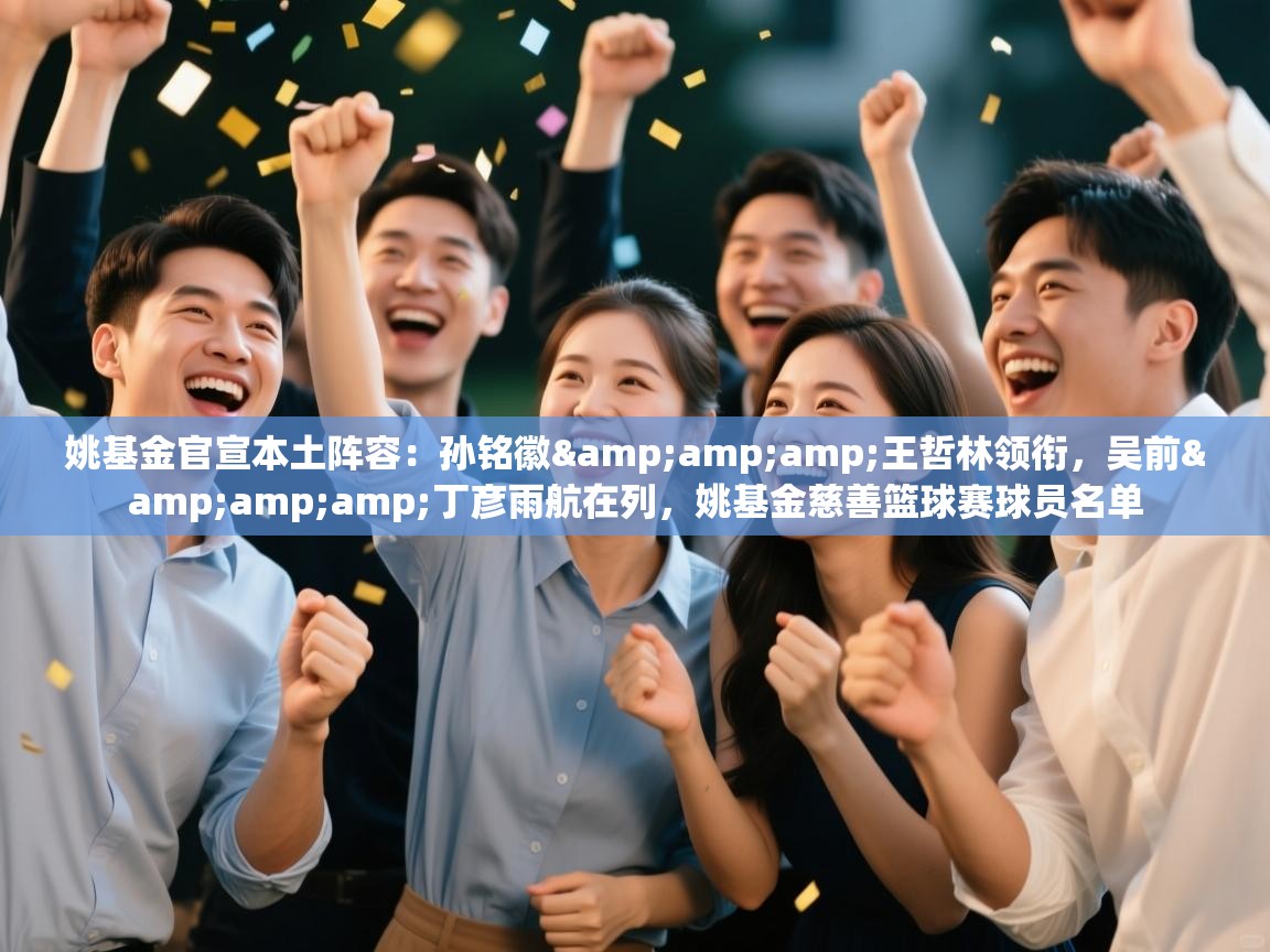 姚基金官宣本土阵容:孙铭徽&王哲林领衔,吴前&丁彦雨航在列,姚基金慈善篮球赛球员名单 第1张