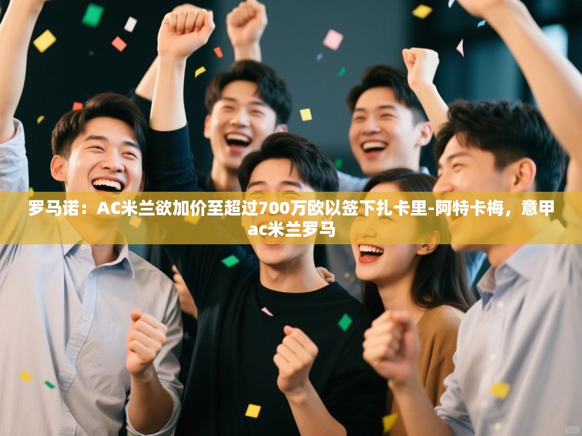 罗马诺：AC米兰欲加价至超过700万欧以签下扎卡里-阿特卡梅，意甲ac米兰罗马