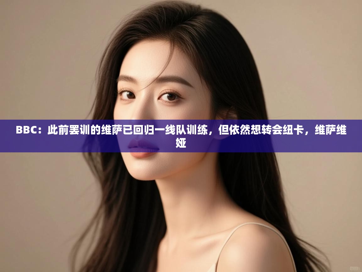 BBC:此前罢训的维萨已回归一线队训练,但依然想转会纽卡,维萨维娅 第2张