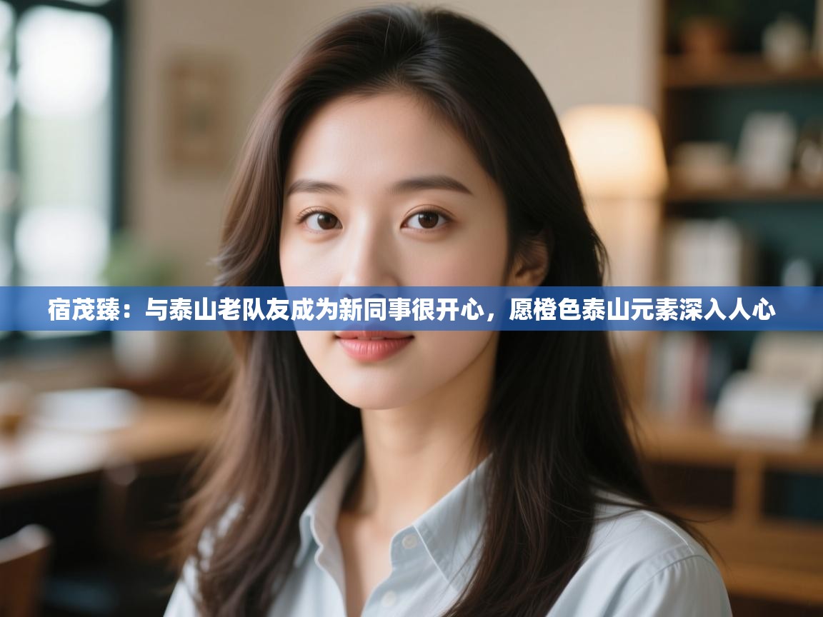 宿茂臻:与泰山老队友成为新同事很开心,愿橙色泰山元素深入人心 第2张