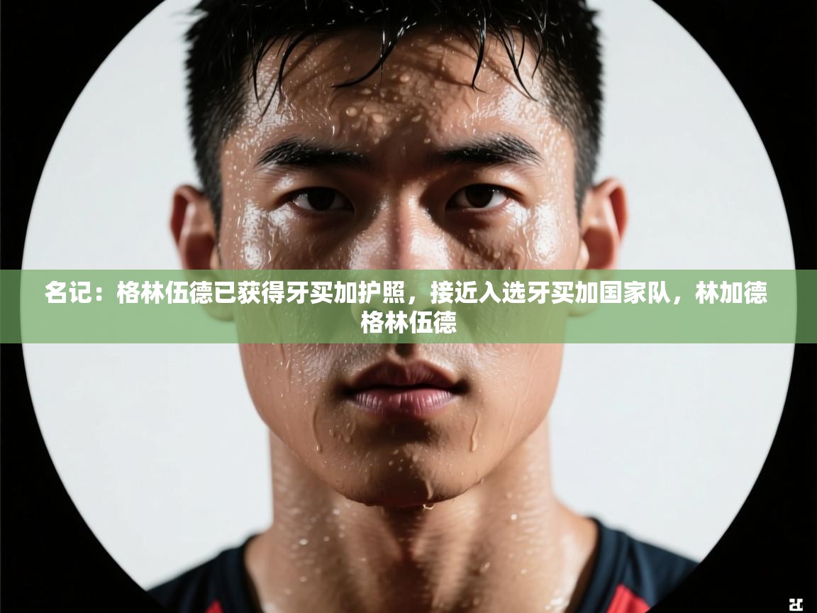 名记:格林伍德已获得牙买加护照,接近入选牙买加国家队,林加德 格林伍德 名记:格林伍德已获得牙买加护照,接近入选牙买加国家队,林加德 格林伍德