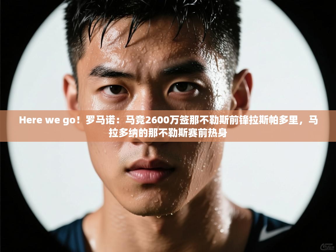 Here we go！罗马诺：马竞2600万签那不勒斯前锋拉斯帕多里，马拉多纳的那不勒斯赛前热身