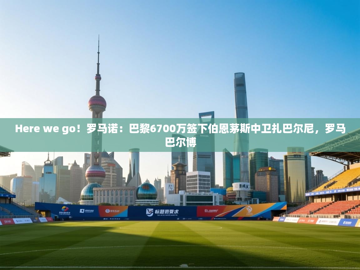 Here we go！罗马诺：巴黎6700万签下伯恩茅斯中卫扎巴尔尼，罗马巴尔博