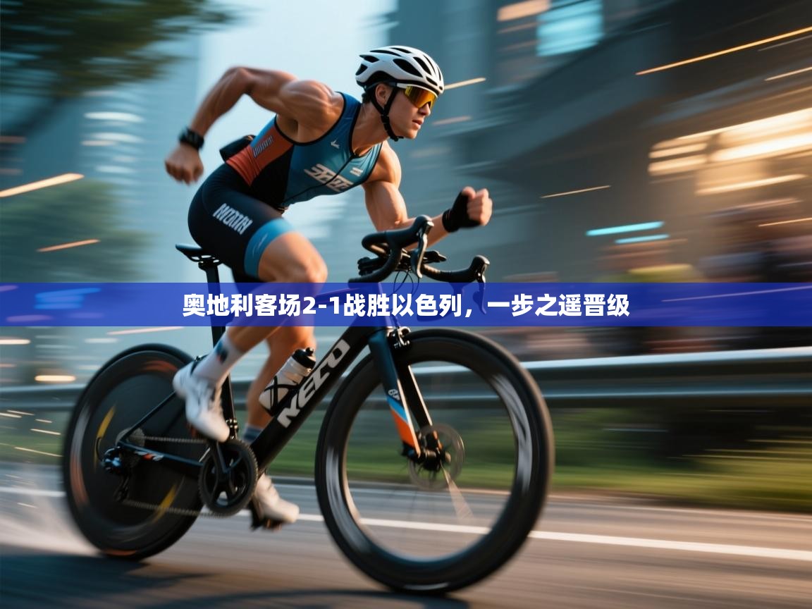 奥地利客场2-1战胜以色列,一步之遥晋级 奥地利客场2-1战胜以色列,一步之遥晋级