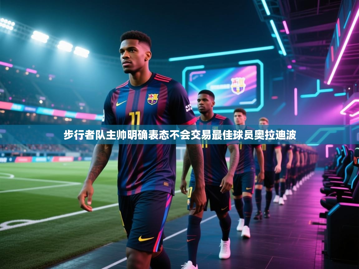 步行者队主帅明确表态不会交易最佳球员奥拉迪波