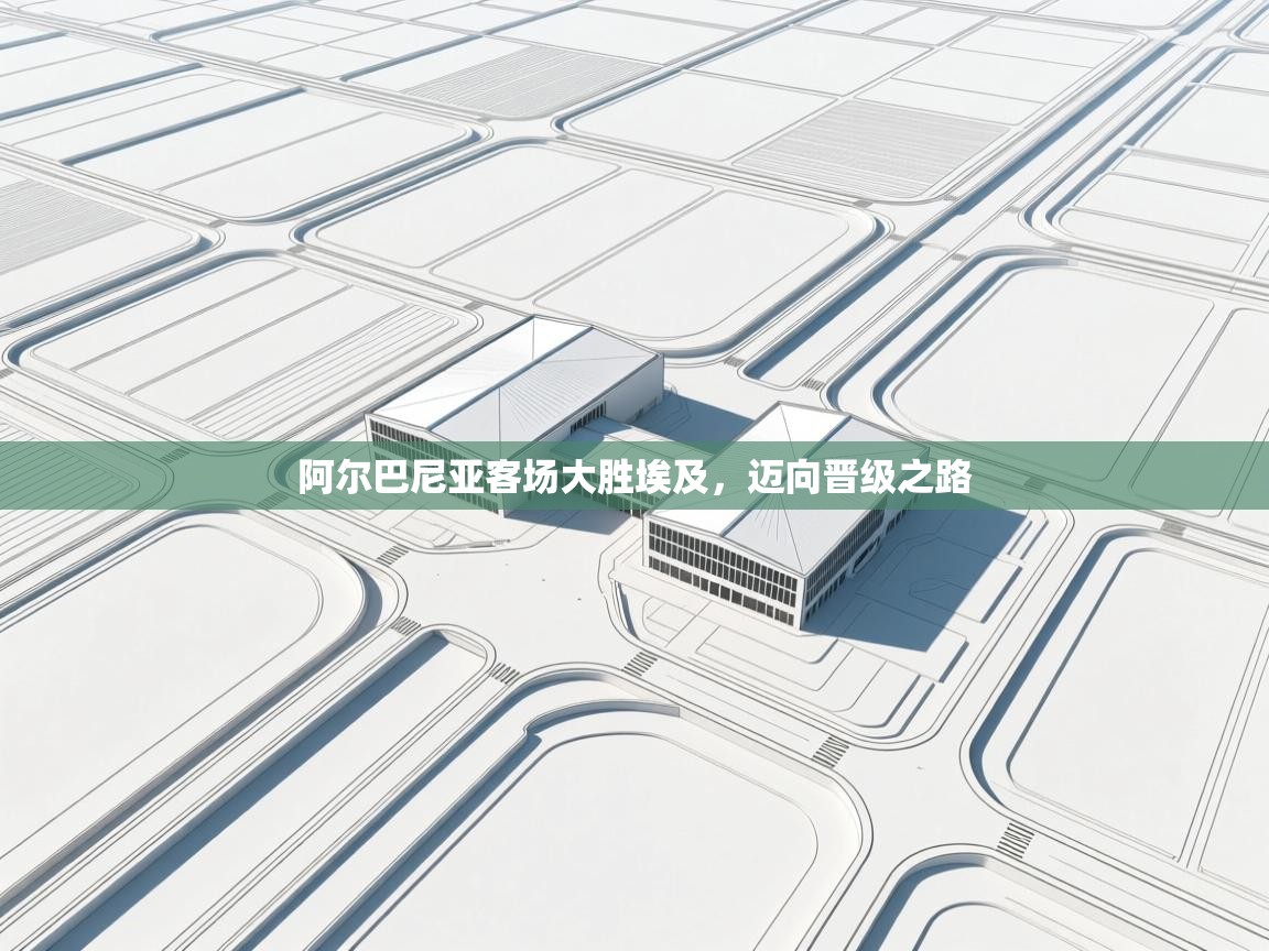 阿尔巴尼亚客场大胜埃及,迈向晋级之路 阿尔巴尼亚客场大胜埃及,迈向晋级之路