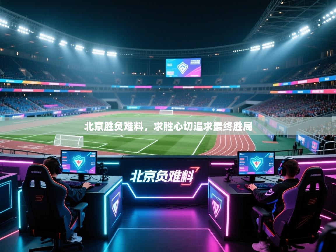 北京胜负难料，求胜心切追求最终胜局