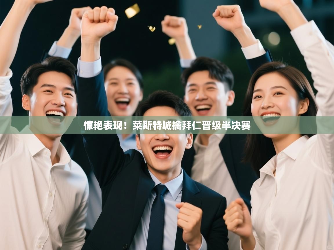 惊艳表现!莱斯特城擒拜仁晋级半决赛 第2张