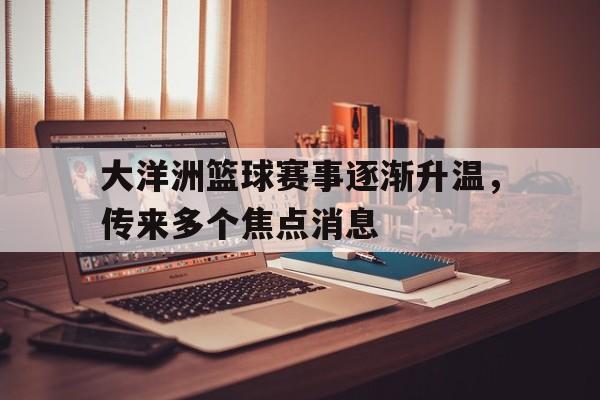 aoa体育官网入口-关于大洋洲篮球赛事逐渐升温，传来多个焦点消息的信息
